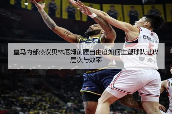 皇马内部热议贝林厄姆前腰自由度如何重塑球队进攻层次与效率