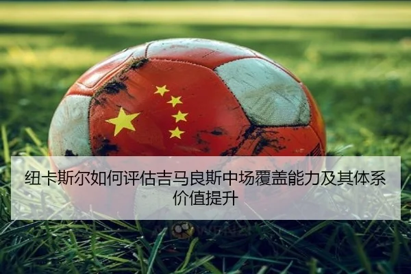 纽卡斯尔如何评估吉马良斯中场覆盖能力及其体系价值提升
