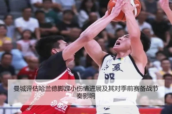 曼城评估哈兰德脚踝小伤情进展及其对季前赛备战节奏影响