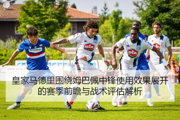 皇家马德里围绕姆巴佩中锋使用效果展开的赛季前瞻与战术评估解析