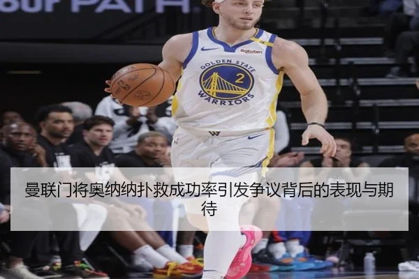 曼联门将奥纳纳扑救成功率引发争议背后的表现与期待