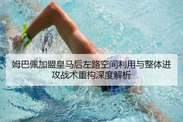 姆巴佩加盟皇马后左路空间利用与整体进攻战术重构深度解析