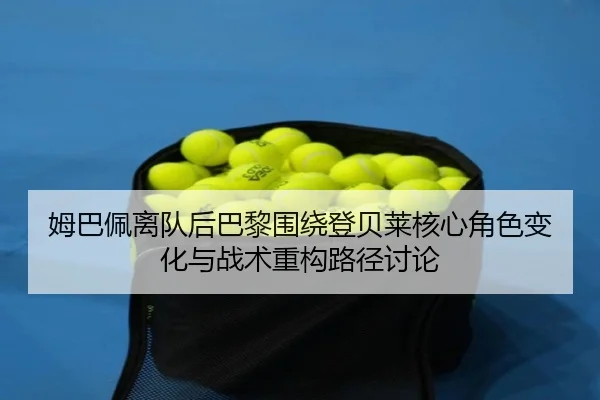 姆巴佩离队后巴黎围绕登贝莱核心角色变化与战术重构路径讨论