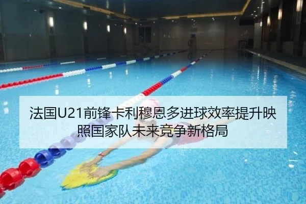 法国U21前锋卡利穆恩多进球效率提升映照国家队未来竞争新格局