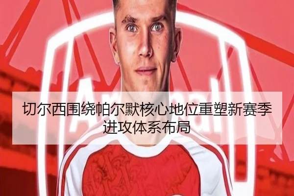 切尔西围绕帕尔默核心地位重塑新赛季进攻体系布局