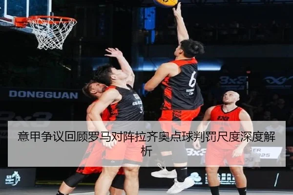 意甲争议回顾罗马对阵拉齐奥点球判罚尺度深度解析